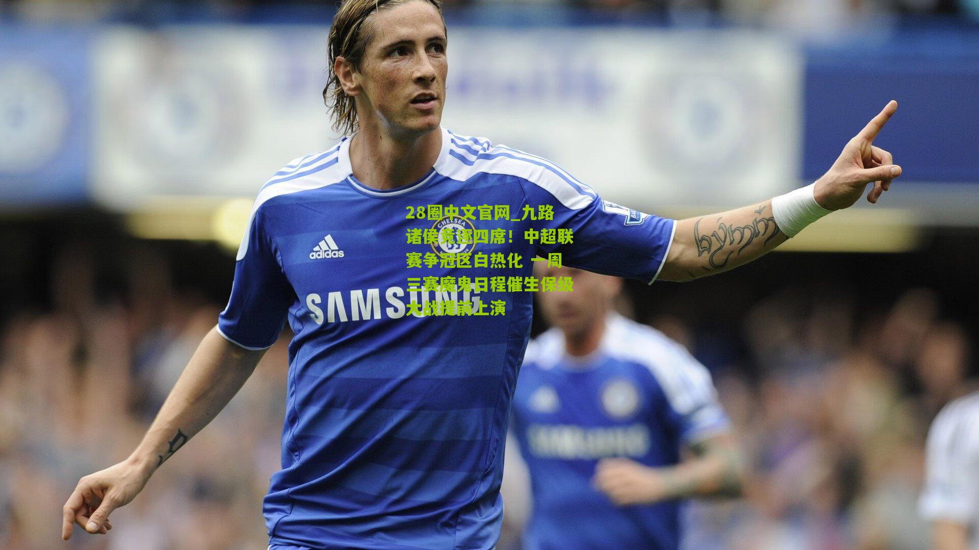 28圈中文官网_九路诸侯竞逐四席！中超联赛争冠区白热化 一周三赛魔鬼日程催生保级大战提前上演